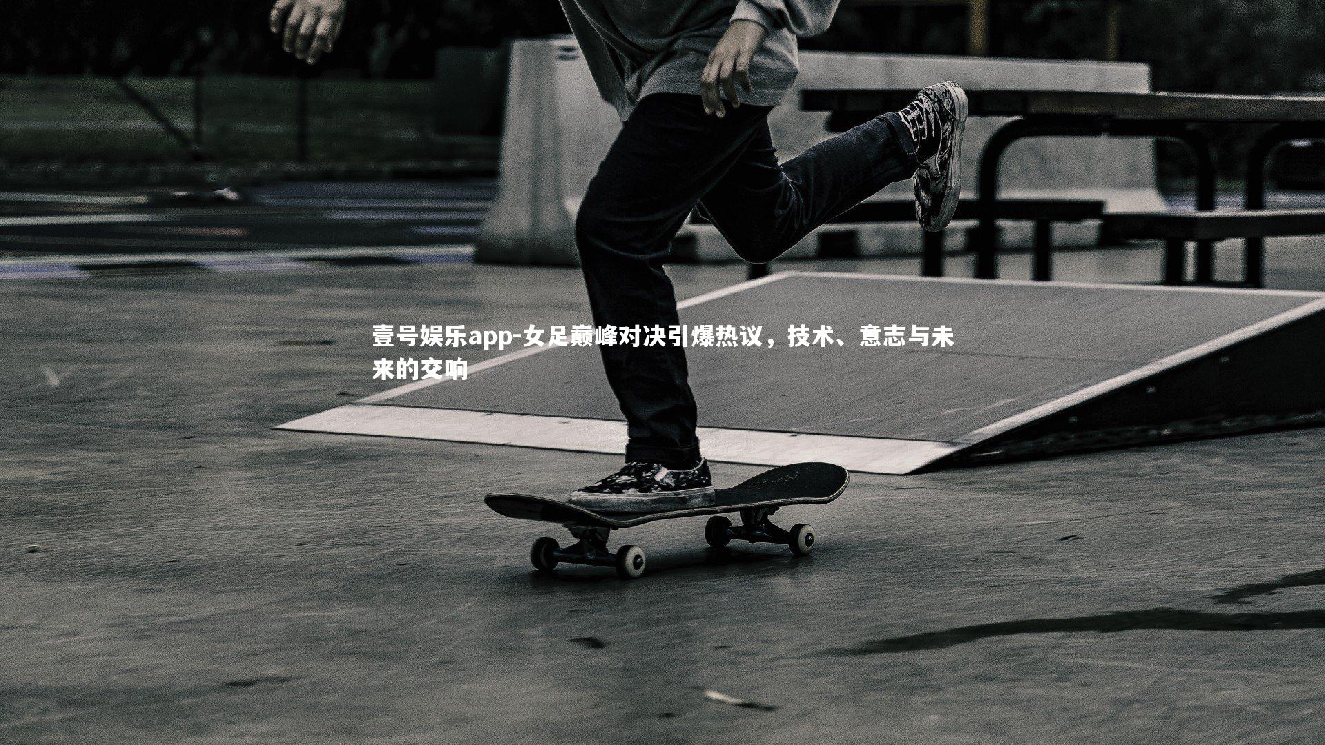 壹号娱乐app-女足巅峰对决引爆热议，技术、意志与未来的交响